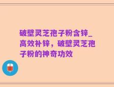 破壁灵芝孢子粉含锌_高效补锌，破壁灵芝孢子粉的神奇功效
