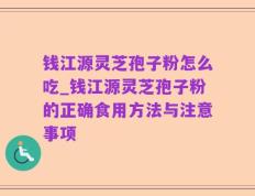 钱江源灵芝孢子粉怎么吃_钱江源灵芝孢子粉的正确食用方法与注意事项