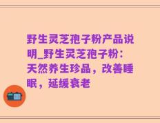 野生灵芝孢子粉产品说明_野生灵芝孢子粉：天然养生珍品，改善睡眠，延缓衰老