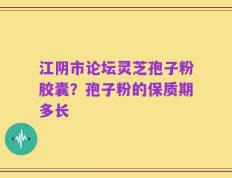 江阴市论坛灵芝孢子粉胶囊？孢子粉的保质期多长