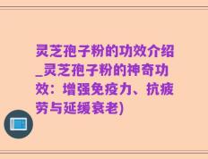 灵芝孢子粉的功效介绍_灵芝孢子粉的神奇功效：增强免疫力、抗疲劳与延缓衰老)