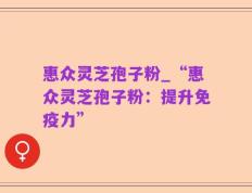 惠众灵芝孢子粉_“惠众灵芝孢子粉：提升免疫力”