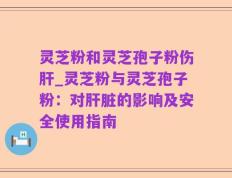 灵芝粉和灵芝孢子粉伤肝_灵芝粉与灵芝孢子粉：对肝脏的影响及安全使用指南