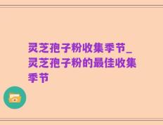 灵芝孢子粉收集季节_灵芝孢子粉的最佳收集季节
