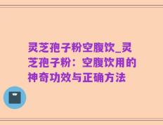 灵芝孢子粉空腹饮_灵芝孢子粉：空腹饮用的神奇功效与正确方法