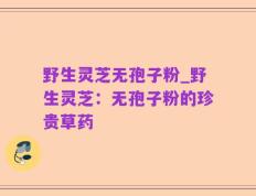 野生灵芝无孢子粉_野生灵芝：无孢子粉的珍贵草药