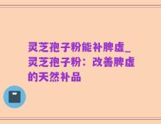 灵芝孢子粉能补脾虚_灵芝孢子粉：改善脾虚的天然补品