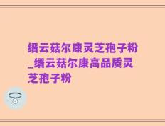 缙云菇尔康灵芝孢子粉_缙云菇尔康高品质灵芝孢子粉