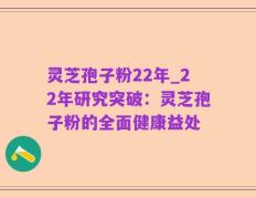 灵芝孢子粉22年_22年研究突破：灵芝孢子粉的全面健康益处