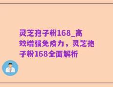 灵芝孢子粉168_高效增强免疫力，灵芝孢子粉168全面解析