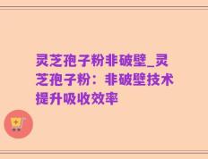 灵芝孢子粉非破壁_灵芝孢子粉：非破壁技术提升吸收效率
