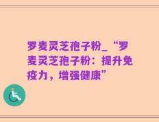 罗麦灵芝孢子粉_“罗麦灵芝孢子粉：提升免疫力，增强健康”