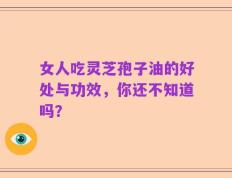 女人吃灵芝孢子油的好处与功效，你还不知道吗？
