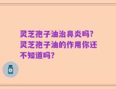 灵芝孢子油治鼻炎吗?灵芝孢子油的作用你还不知道吗？