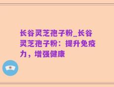 长谷灵芝孢子粉_长谷灵芝孢子粉：提升免疫力，增强健康