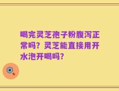 喝完灵芝孢子粉腹泻正常吗？灵芝能直接用开水泡开喝吗？