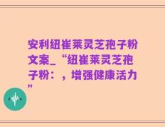 安利纽崔莱灵芝孢子粉文案_“纽崔莱灵芝孢子粉：，增强健康活力”