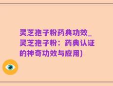 灵芝孢子粉药典功效_灵芝孢子粉：药典认证的神奇功效与应用)