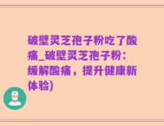 破壁灵芝孢子粉吃了酸痛_破壁灵芝孢子粉：缓解酸痛，提升健康新体验)