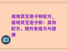 道地灵芝孢子粉配方_道地灵芝孢子粉：高效配方，提升免疫力与健康