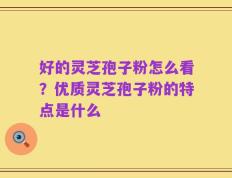 好的灵芝孢子粉怎么看？优质灵芝孢子粉的特点是什么
