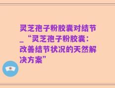 灵芝孢子粉胶囊对结节_“灵芝孢子粉胶囊：改善结节状况的天然解决方案”