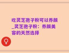 吃灵芝孢子粉可以养颜_灵芝孢子粉：养颜美容的天然选择