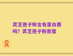 灵芝孢子粉含有蛋白质吗？灵芝孢子粉密度