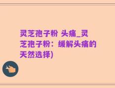 灵芝孢子粉 头痛_灵芝孢子粉：缓解头痛的天然选择)