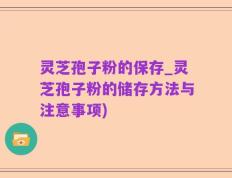 灵芝孢子粉的保存_灵芝孢子粉的储存方法与注意事项)