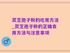 灵芝孢子粉的吃用方法_灵芝孢子粉的正确食用方法与注意事项