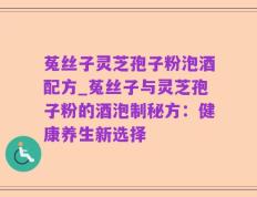 菟丝子灵芝孢子粉泡酒配方_菟丝子与灵芝孢子粉的酒泡制秘方：健康养生新选择