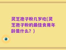 灵芝孢子粉几岁吃(灵芝孢子粉的最佳食用年龄是什么？)