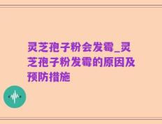 灵芝孢子粉会发霉_灵芝孢子粉发霉的原因及预防措施