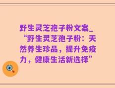 野生灵芝孢子粉文案_“野生灵芝孢子粉：天然养生珍品，提升免疫力，健康生活新选择”