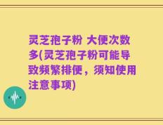 灵芝孢子粉 大便次数多(灵芝孢子粉可能导致频繁排便，须知使用注意事项)