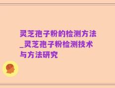 灵芝孢子粉的检测方法_灵芝孢子粉检测技术与方法研究
