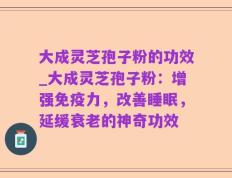 大成灵芝孢子粉的功效_大成灵芝孢子粉：增强免疫力，改善睡眠，延缓衰老的神奇功效