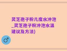 灵芝孢子粉几度水冲泡_灵芝孢子粉冲泡水温建议及方法)