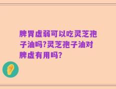 脾胃虚弱可以吃灵芝孢子油吗?灵芝孢子油对脾虚有用吗？