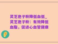 灵芝孢子粉降低血低_灵芝孢子粉：有效降低血脂，促进心血管健康