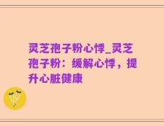 灵芝孢子粉心悸_灵芝孢子粉：缓解心悸，提升心脏健康