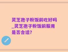 灵芝孢子粉饭前吃好吗_灵芝孢子粉饭前服用是否合适？
