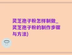 灵芝孢子粉怎样制做_灵芝孢子粉的制作步骤与方法)