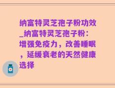 纳富特灵芝孢子粉功效_纳富特灵芝孢子粉：增强免疫力，改善睡眠，延缓衰老的天然健康选择