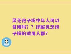 灵芝孢子粉中年人可以食用吗？？详解灵芝孢子粉的适用人群？