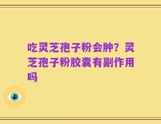 吃灵芝孢子粉会肿？灵芝孢子粉胶囊有副作用吗