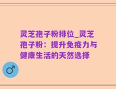 灵芝孢子粉排位_灵芝孢子粉：提升免疫力与健康生活的天然选择