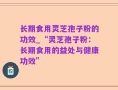 长期食用灵芝孢子粉的功效_“灵芝孢子粉：长期食用的益处与健康功效”