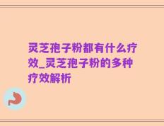 灵芝孢子粉都有什么疗效_灵芝孢子粉的多种疗效解析